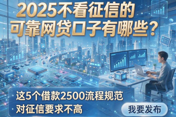 2025不看征信的可靠网贷口子有哪些?这5个借款2500流程规范、对征信要求不高