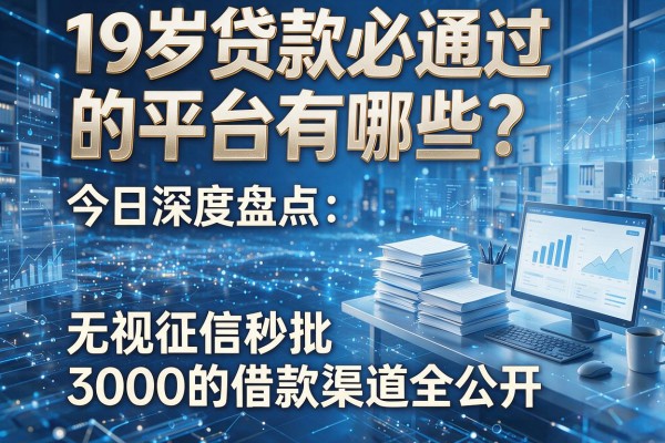 19岁贷款必通过的平台有哪些？今日深度盘点：无视征信秒批3000的借款渠道全公开！