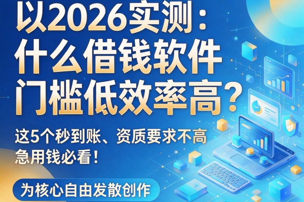 2026实测：什么借钱软件门槛低效率高？这5个秒到账、资质要求不高，急用钱必看！