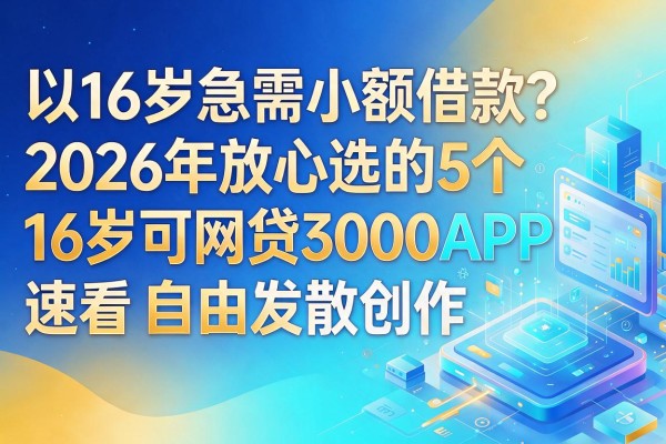 16岁急需小额借款？2026年放心选的5个16岁可网贷3000APP速看