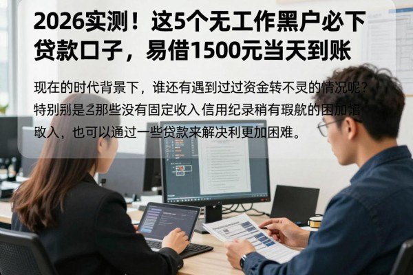 2026实测！这5个无工作黑户必下贷款口子，易借1500元当天到账