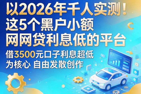 2026年千人实测!这5个黑户小额网贷利息低的平台,借3500元口子利息超低