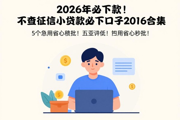 2026年必下款!不查征信小额贷款必下口子2026合集,这5个急用省心秒批!