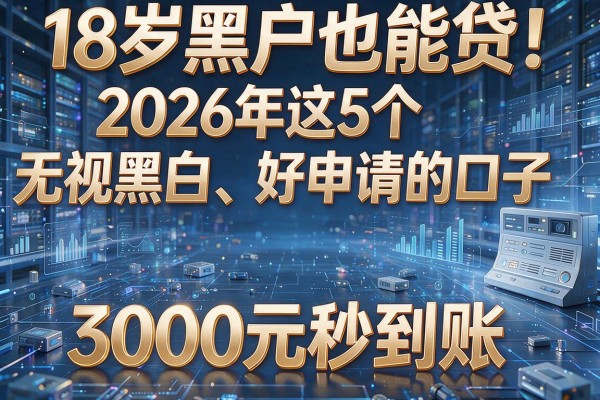 18岁黑户也能贷！2026年这5个无视黑白、好申请的口子，3000元秒到账