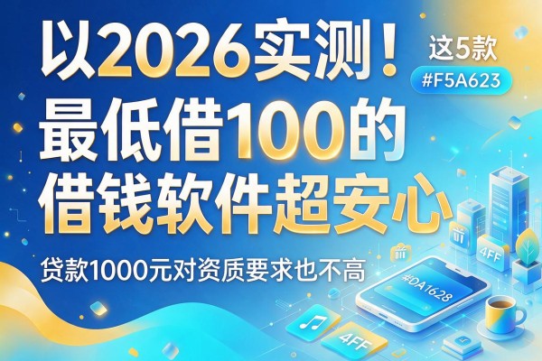 2026实测!这5款最低借100的借钱软件超安心,贷款1000元对资质要求也不高