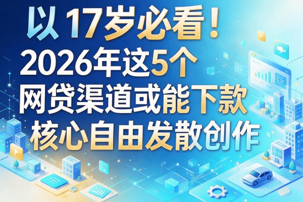 17岁必看!2026年这5个网贷渠道或能下款