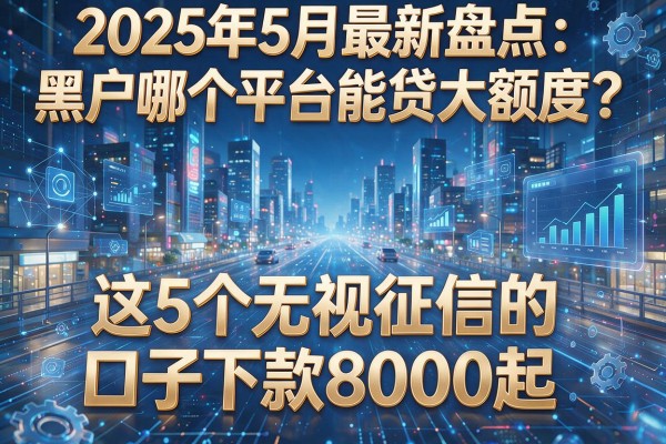 2025年5月最新盘点:黑户哪个平台能贷大额度?这5个无视征信的口子下款8000起!
