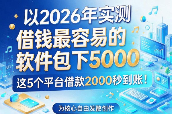 2026年实测：借钱最容易的软件包下5000，这5个平台借款2000秒到账！