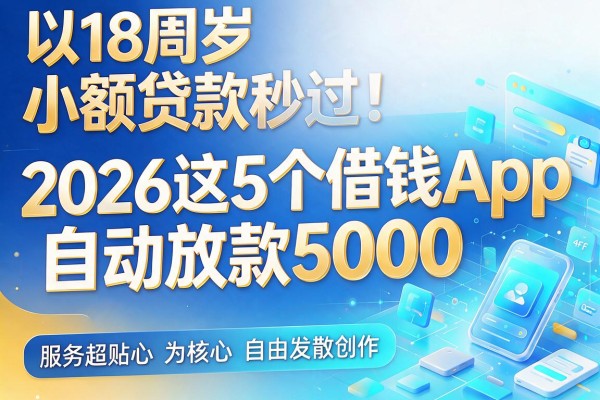 18周岁小额贷款秒过！2026这5个借钱App自动放款5000，服务超贴心
