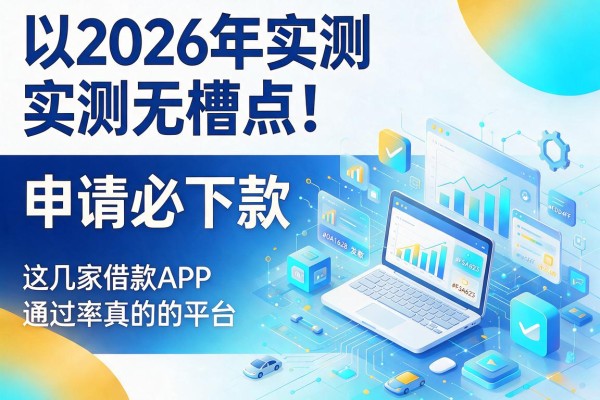 2026年实测无槽点!这几家借款APP申请必下款的平台,通过率真的高