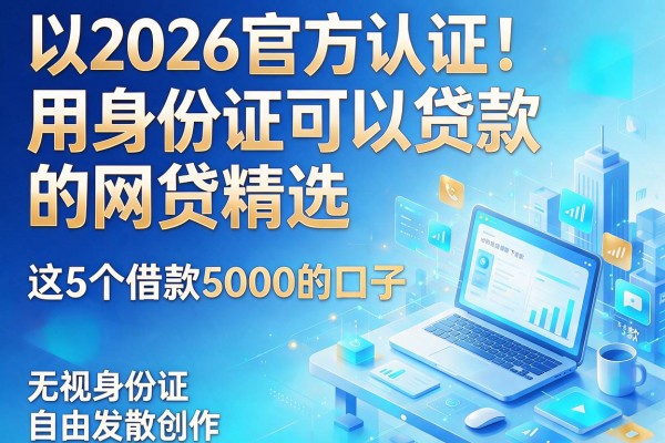 2026官方认证！用身份证可以贷款的网贷精选，这5个借款5000的口子无视身份证也能下款