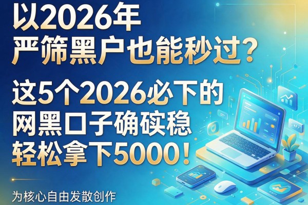 2026年严筛黑户也能秒过?这5个2026必下的网黑口子确实稳,轻松拿下5000!