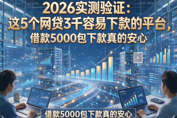 2026实测验证：这5个网贷3千容易下款的平台，借款5000包下款真的安心
