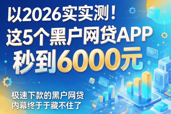 2026实测！这5个黑户网贷APP秒到6000元，极速下款的黑户网贷内幕终于藏不住了