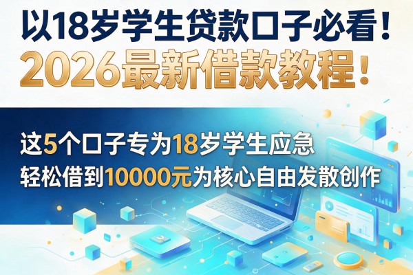18岁学生贷款口子必看！2026最新借款教程：这5个口子专为18岁学生应急，轻松借到10000元