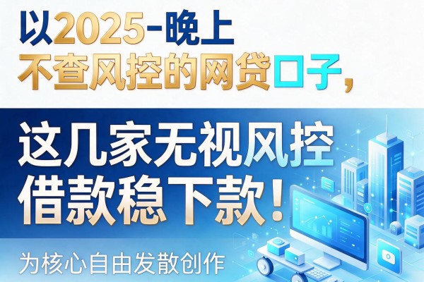 2025晚上不查风控的网贷口子，这几家无视风控借款稳下款！