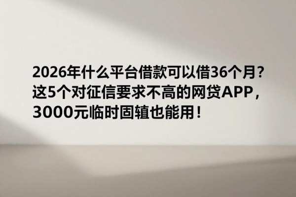 2026年什么平台借款可以借36个月?这5个对征信要求不高的网贷APP,3000元临时周转也能用!