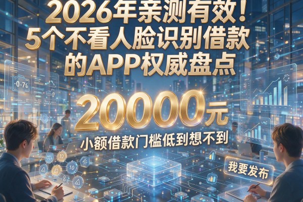 2026年亲测有效！5个不看人脸识别借款的APP权威盘点，20000元小额借款门槛低到想不到