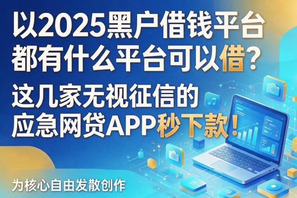2025黑户借钱平台都有什么平台可以借?这几家无视征信的应急网贷APP秒下款!