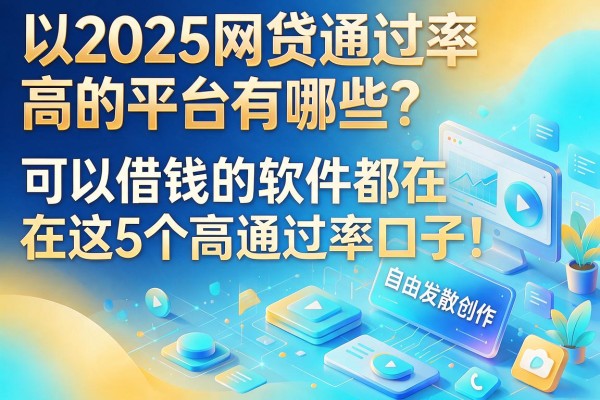2025网贷通过率高的平台有哪些？可以借钱的软件都在这5个高通过率口子！