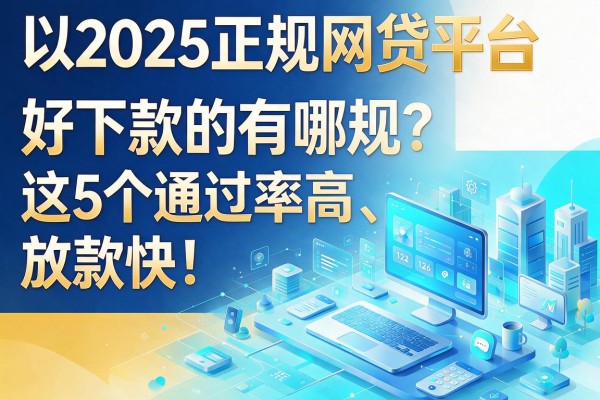 2025正规网贷平台好下款的有哪些?这5个通过率高、放款快!