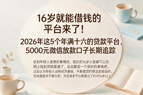 16岁就能借钱的平台来了!2026年这5个年满十六的贷款平台,5000元微信放款口子长期追踪