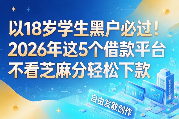 18岁学生黑户必过!2026年这5个借款平台不看芝麻分轻松下款