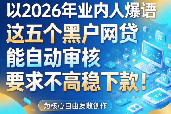 2026年业内人爆料：这五个黑户网贷能自动审核，要求不高稳下款！