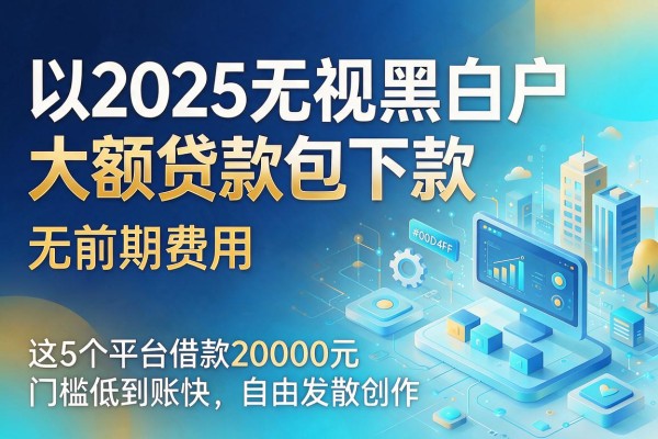 2025无视黑白户大额贷款包下款，无前期费用，这5个平台借款20000元门槛低到账快