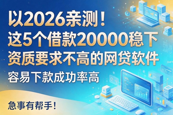 2026亲测！这5个借款20000稳下、资质要求不高的网贷软件，容易下款成功率高，急事有帮手！