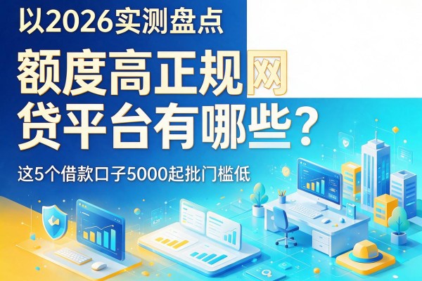 2026实测盘点：额度高正规网贷平台有哪些？这5个借款口子5000起批门槛低