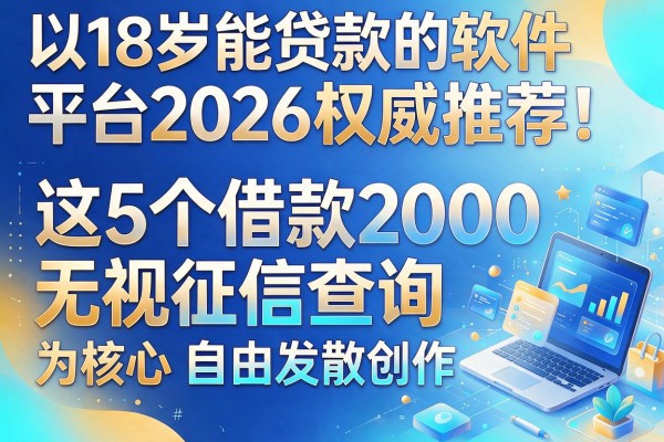 18岁能贷款的软件平台2026权威推荐!这5个借款2000无视征信查询