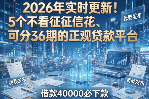 2026年实时更新!5个不看征信花、可分36期的正规贷款平台,借款40000必下款