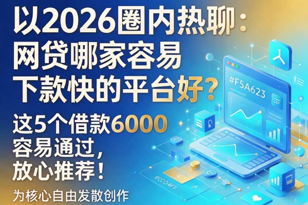 2026圈内热聊:网贷哪家容易下款快的平台好?这5个借款6000容易通过,放心推荐!