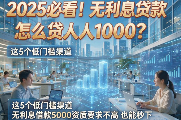 2025必看!无利息贷款怎么贷人人1000?这5个低门槛渠道,无利息借款5000资质要求不高也能秒下