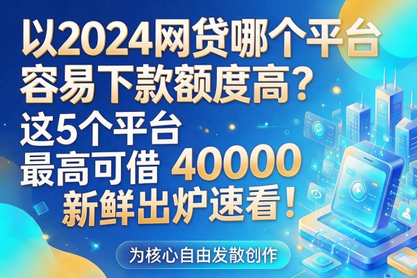 2024网贷哪个平台容易下款额度高?这5个平台最高可借40000,新鲜出炉速看!