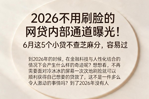 2026不用刷脸的网贷内部通道曝光!6月这5个小贷不查芝麻分,容易过