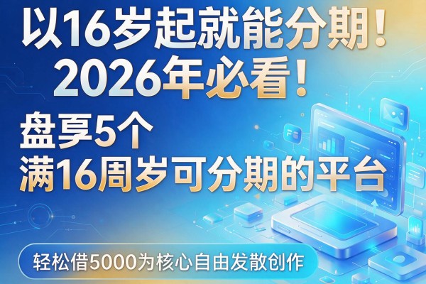 16岁起就能分期！2026年必看：盘点5个满16周岁可分期的平台，轻松借5000