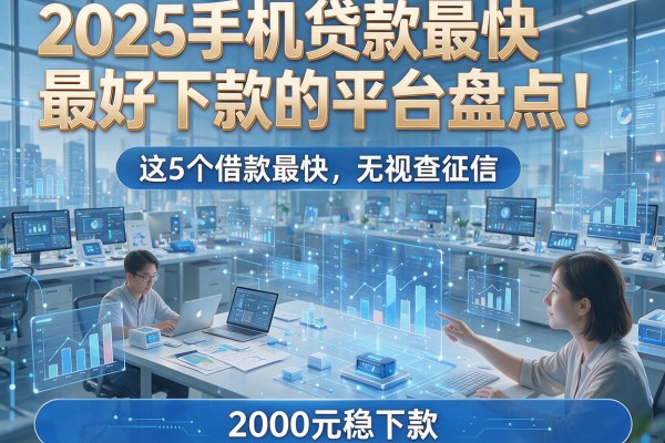 2025手机贷款最快最好下款的平台盘点！这5个借款最快无视查征信，2000元稳下款