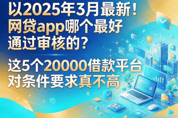 2025年3月最新!网贷app哪个最好通过审核的?这5个20000借款平台对条件要求真不高