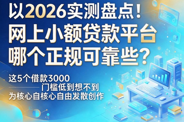 2026实测盘点！网上小额贷款平台哪个正规可靠些？这5个借款3000门槛低到想不到