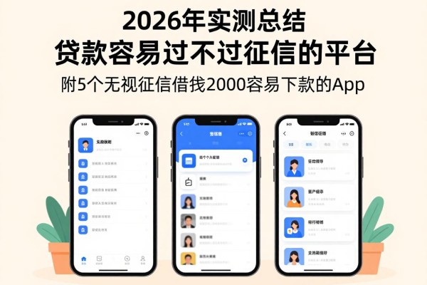 2026年实测总结：贷款容易过不上征信的平台，附5个无视征信借钱2000容易下款的app