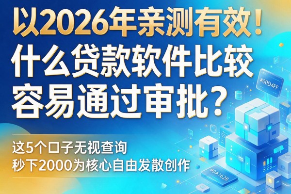 2026年亲测有效!什么贷款软件比较容易通过审批?这5个口子无视查询秒下2000