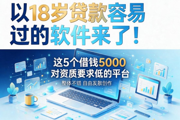 18岁贷款容易过的软件来了！这5个借钱5000对资质要求低的平台整体不错
