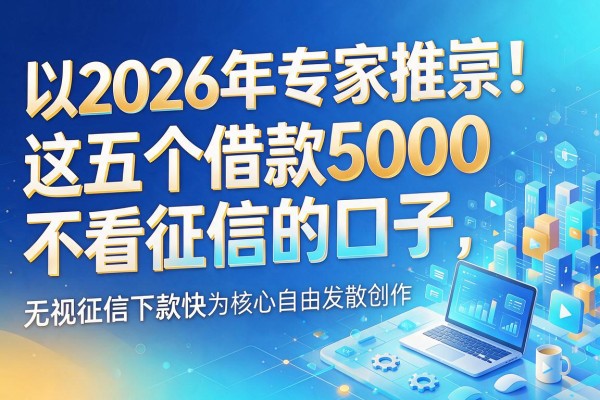 2026年专家推崇！这五个借款5000不看征信的口子，无视征信下款快
