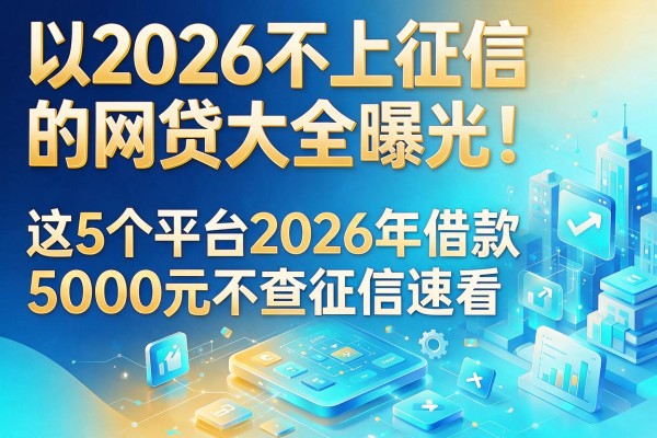 2026不上征信的网贷大全曝光！这5个平台2026年借款5000元不查征信速看