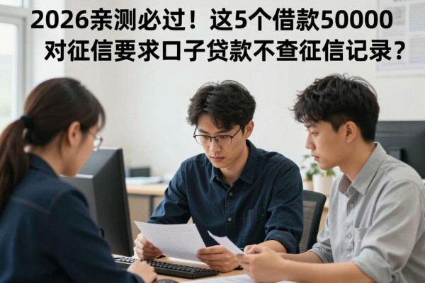 2026亲测必过!这5个借款50000对征信要求不高的口子,有哪款app贷款不查征信记录?