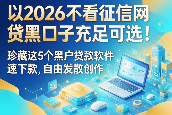 2026不看征信网贷黑口子充足可选！珍藏这5个黑户贷款软件速下款