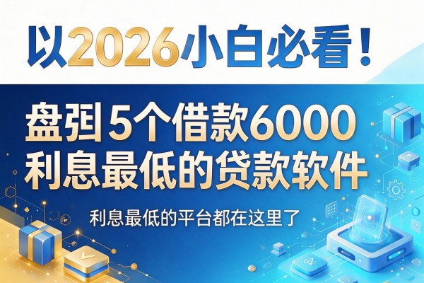 2026小白必看！盘点5个借款6000利息最低的贷款软件，利息最低的平台都在这里了