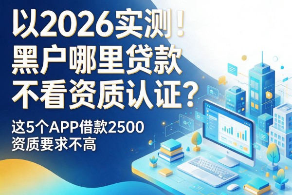 2026实测!黑户哪里贷款不看资质认证?这5个APP借款2500资质要求不高